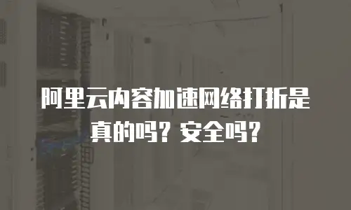 阿里云内容加速网络打折是真的吗？安全吗？