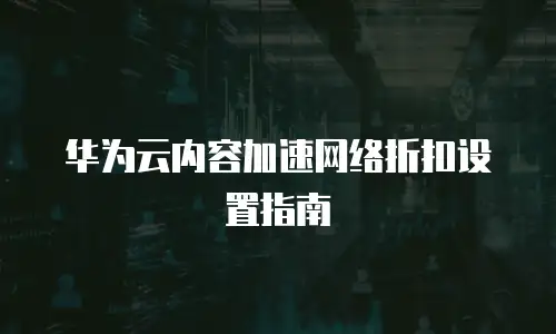 华为云内容加速网络折扣设置指南