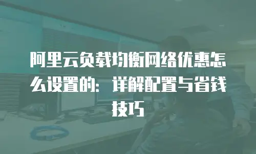 阿里云负载均衡网络优惠怎么设置的：详解配置与省钱技巧