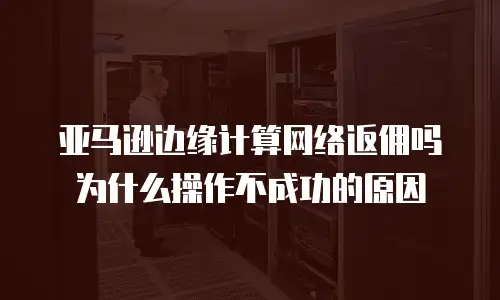 亚马逊边缘计算网络返佣吗为什么操作不成功的原因