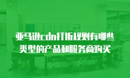 亚马逊cdn打折规则有哪些类型的产品和服务商购买