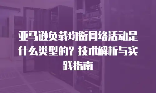 亚马逊负载均衡网络活动是什么类型的？技术解析与实践指南