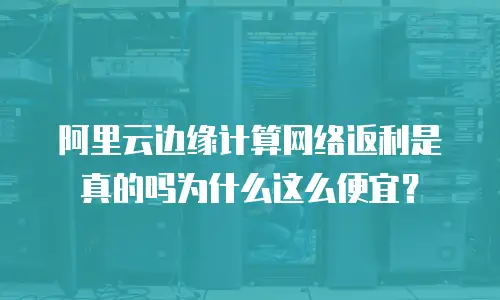 阿里云边缘计算网络返利是真的吗为什么这么便宜？