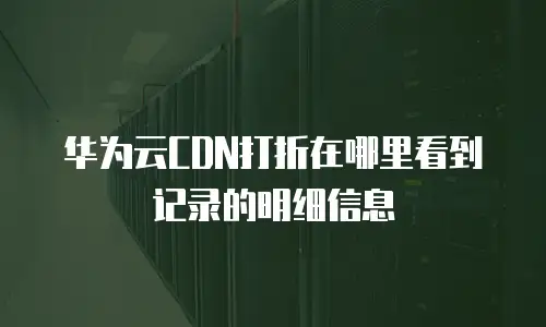 华为云CDN打折在哪里看到记录的明细信息