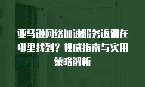 亚马逊网络加速服务返佣在哪里找到？权威指南与实用策略解析
