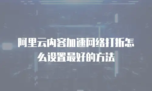 阿里云内容加速网络打折怎么设置最好的方法