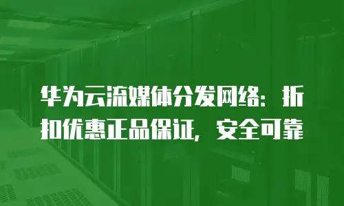 华为云流媒体分发网络：折扣优惠正品保证，安全可靠
