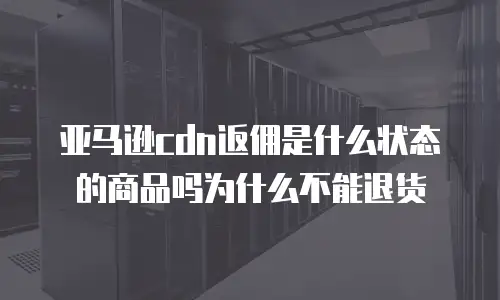 亚马逊cdn返佣是什么状态的商品吗为什么不能退货