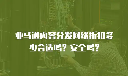亚马逊内容分发网络折扣多少合适吗？安全吗？