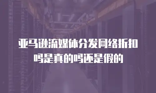 亚马逊流媒体分发网络折扣吗是真的吗还是假的