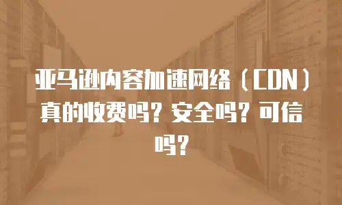亚马逊内容加速网络（CDN）真的收费吗？安全吗？可信吗？