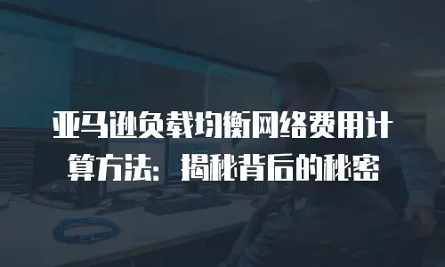 亚马逊负载均衡网络费用计算方法：揭秘背后的秘密