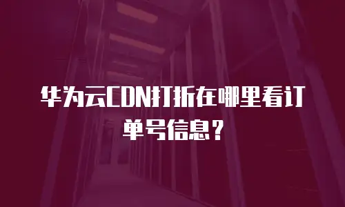 华为云CDN打折在哪里看订单号信息？