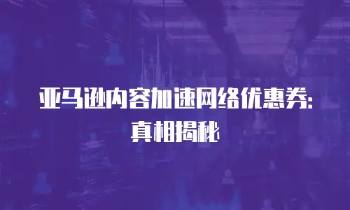 亚马逊内容加速网络优惠券：真相揭秘