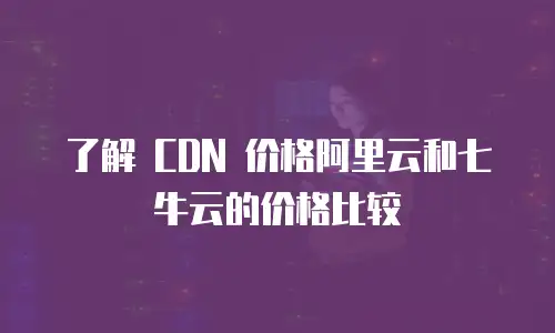 了解 CDN 价格阿里云和七牛云的价格比较