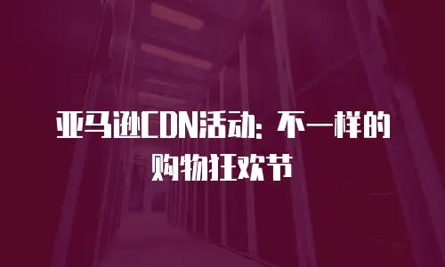 亚马逊CDN活动: 不一样的购物狂欢节