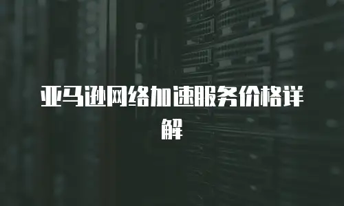 亚马逊网络加速服务价格详解