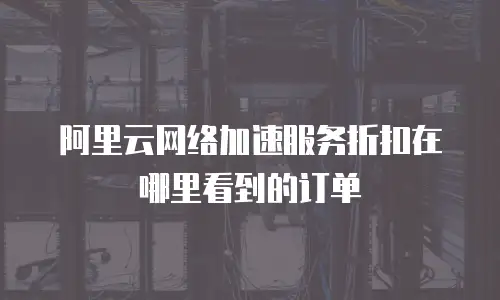 阿里云网络加速服务折扣在哪里看到的订单