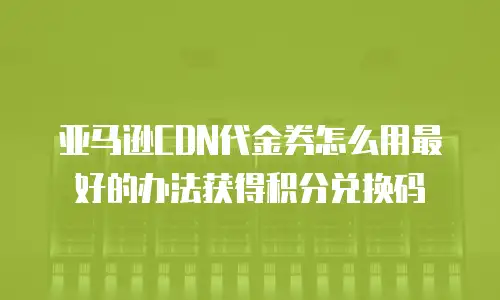 亚马逊CDN代金券怎么用最好的办法获得积分兑换码