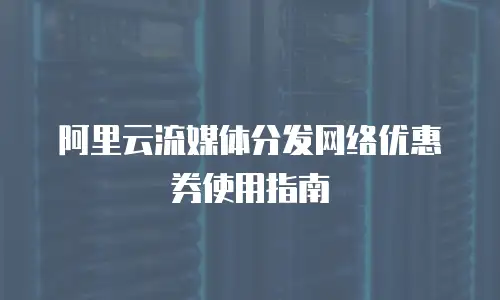 阿里云流媒体分发网络优惠券使用指南
