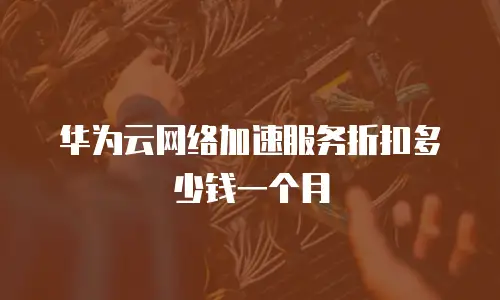 华为云网络加速服务折扣多少钱一个月