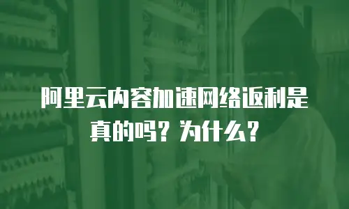 阿里云内容加速网络返利是真的吗？为什么？