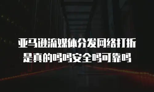 亚马逊流媒体分发网络打折是真的吗吗安全吗可靠吗