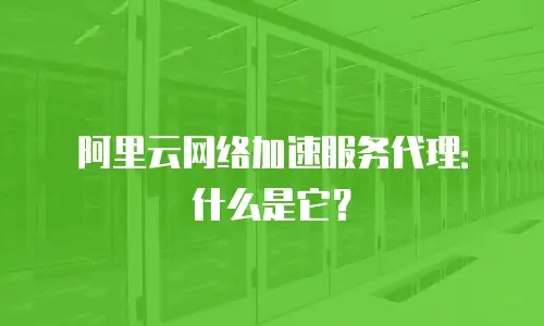 阿里云网络加速服务代理：什么是它？