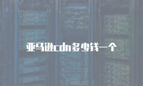 亚马逊cdn多少钱一个