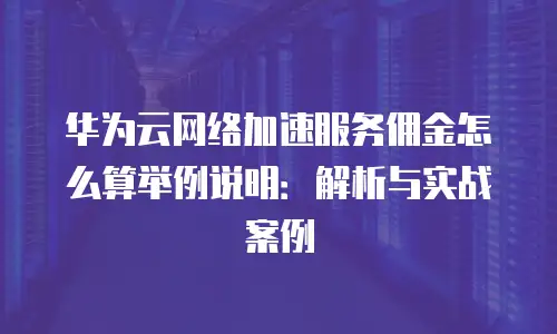 华为云网络加速服务佣金怎么算举例说明：解析与实战案例