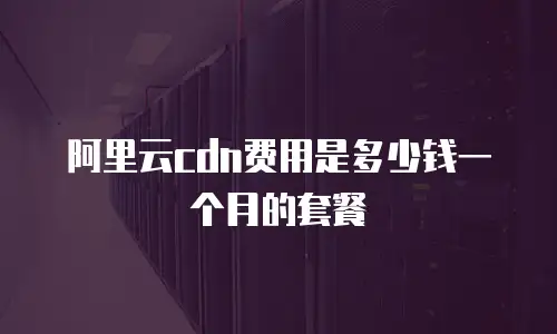 阿里云cdn费用是多少钱一个月的套餐