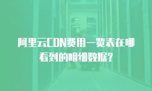阿里云CDN费用一览表在哪看到的明细数据？