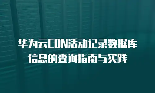 华为云CDN活动记录数据库信息的查询指南与实践