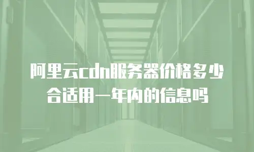 阿里云cdn服务器价格多少合适用一年内的信息吗
