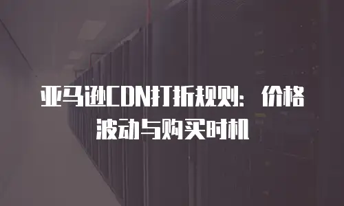 亚马逊CDN打折规则：价格波动与购买时机