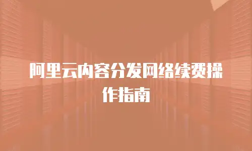 阿里云内容分发网络续费操作指南