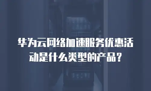 华为云网络加速服务优惠活动是什么类型的产品？