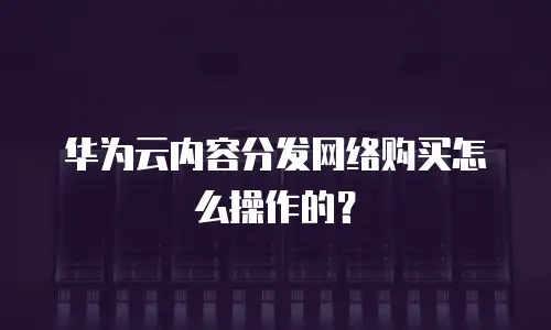 华为云内容分发网络购买怎么操作的？