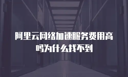 阿里云网络加速服务费用高吗为什么找不到