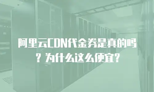 阿里云CDN代金券是真的吗？为什么这么便宜？