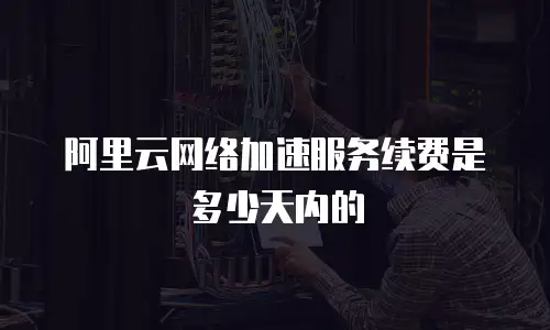 阿里云网络加速服务续费是多少天内的