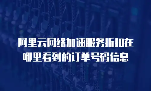 阿里云网络加速服务折扣在哪里看到的订单号码信息