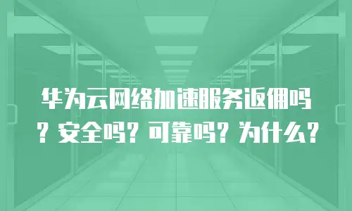 华为云网络加速服务返佣吗？安全吗？可靠吗？为什么？