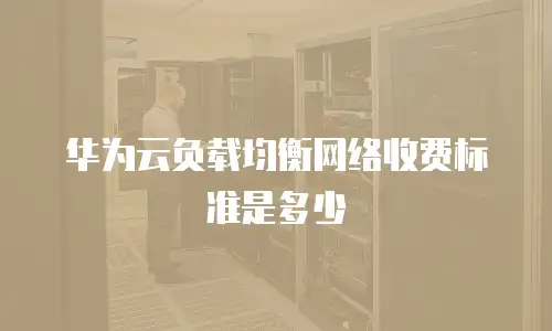 华为云负载均衡网络收费标准是多少