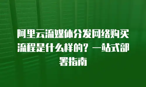 阿里云流媒体分发网络购买流程是什么样的？一站式部署指南