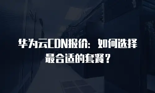华为云CDN报价：如何选择最合适的套餐？