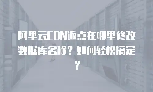 阿里云CDN返点在哪里修改数据库名称？如何轻松搞定？