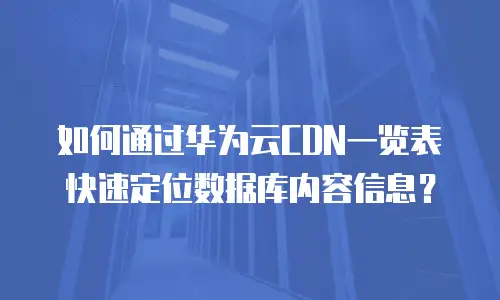 如何通过华为云CDN一览表快速定位数据库内容信息？  
