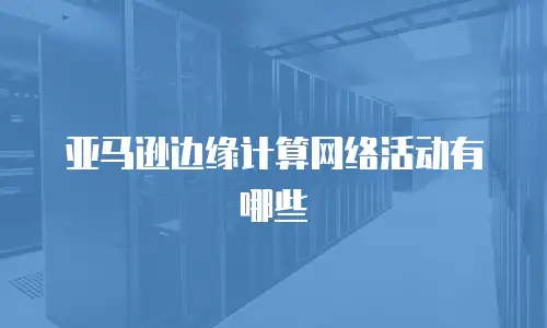 亚马逊边缘计算网络活动有哪些