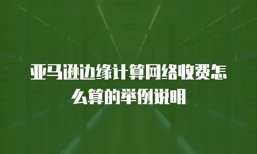 亚马逊边缘计算网络收费怎么算的举例说明